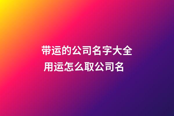 带运的公司名字大全 用运怎么取公司名-第1张-公司起名-玄机派
